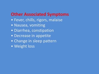 Other Associated Symptoms
• Fever, chills, rigors, malaise
• Nausea, vomiting
• Diarrhea, constipation
• Decrease in appetite
• Change in sleep pattern
• Weight loss
 