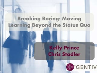 Breaking Boring: Moving 
Learning Beyond the Status Quo 
Kelly Prince 
Chris Stadler 
 