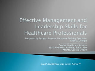 Effective Management and Leadership Skills for Healthcare Professionals  Presented by Douglas Lawson; Corporate Training Specialist Atlanta, Georgia ________________________ Gentiva Healthcare Services 3350 Riverwood Parkway, Suite 1400 Atlanta, Georgia 30339 great healthcare has come home℠ 