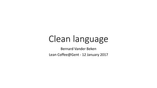 Clean language
Bernard Vander Beken
Lean Coffee@Gent - 12 January 2017
 