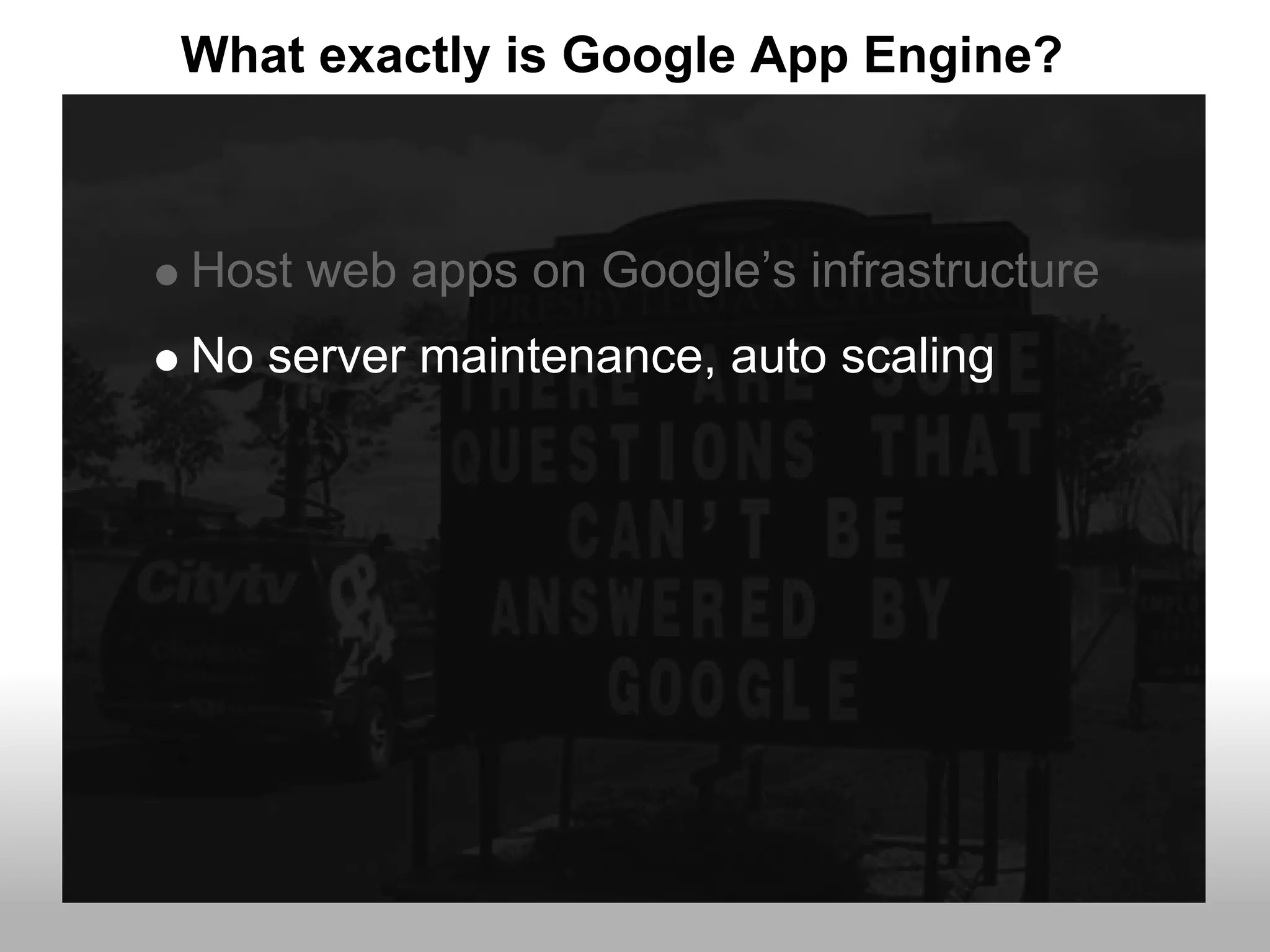 What exactly is Google App Engine?



Host web apps on Google’s infrastructure
No server maintenance, auto scaling
 