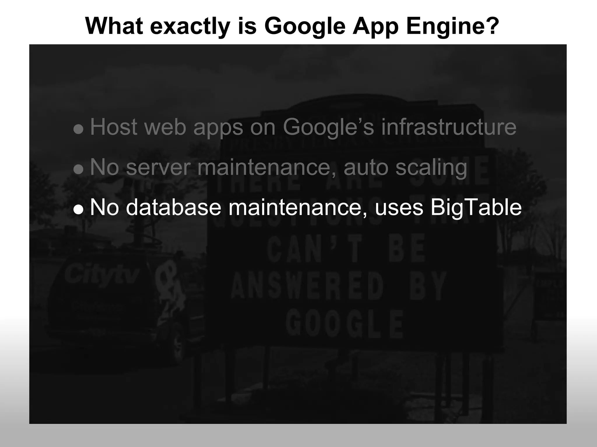 What exactly is Google App Engine?



Host web apps on Google’s infrastructure
No server maintenance, auto scaling
No database maintenance, uses BigTable
 