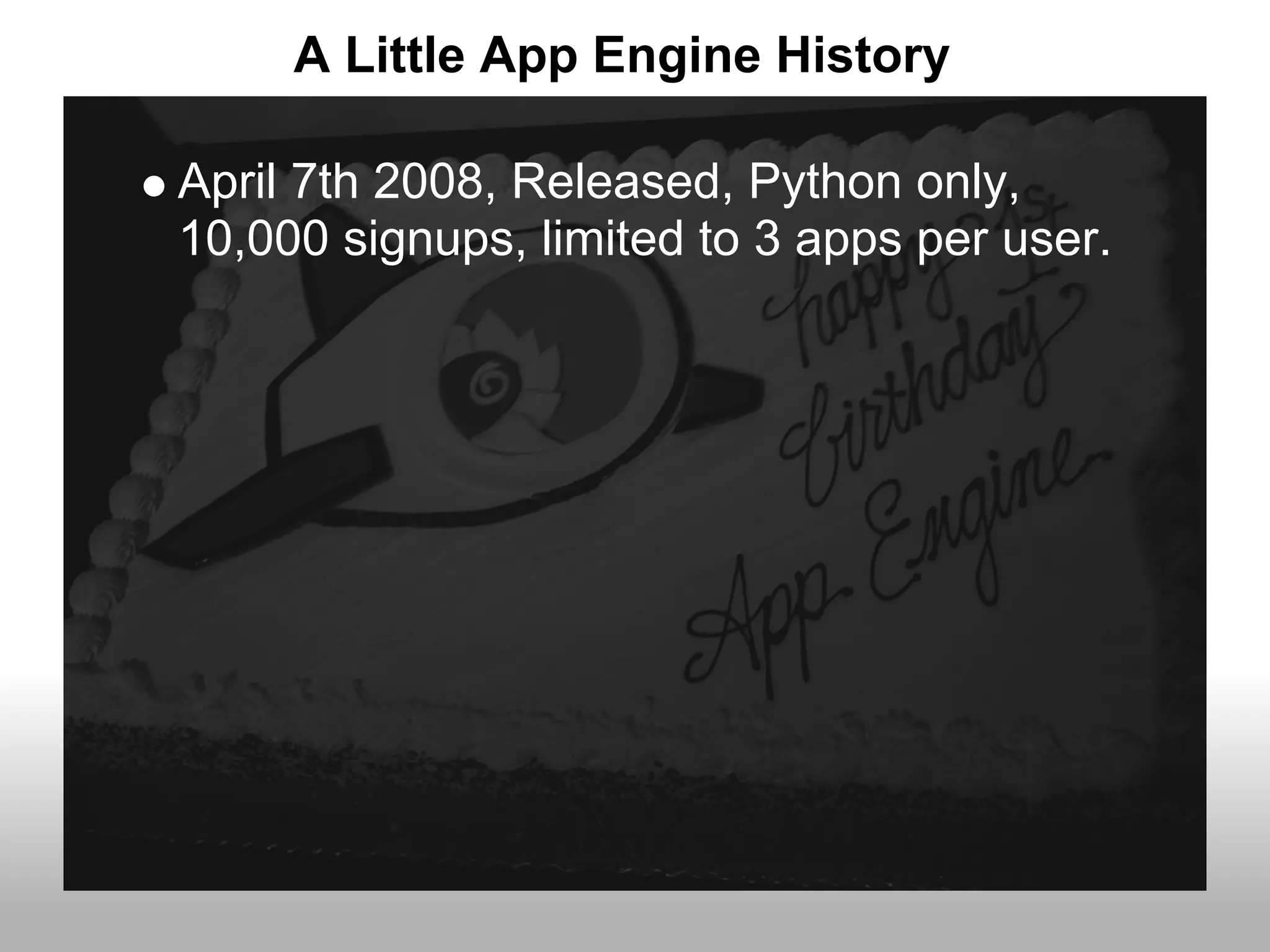 A Little App Engine History

April 7th 2008, Released, Python only,
10,000 signups, limited to 3 apps per user.
 