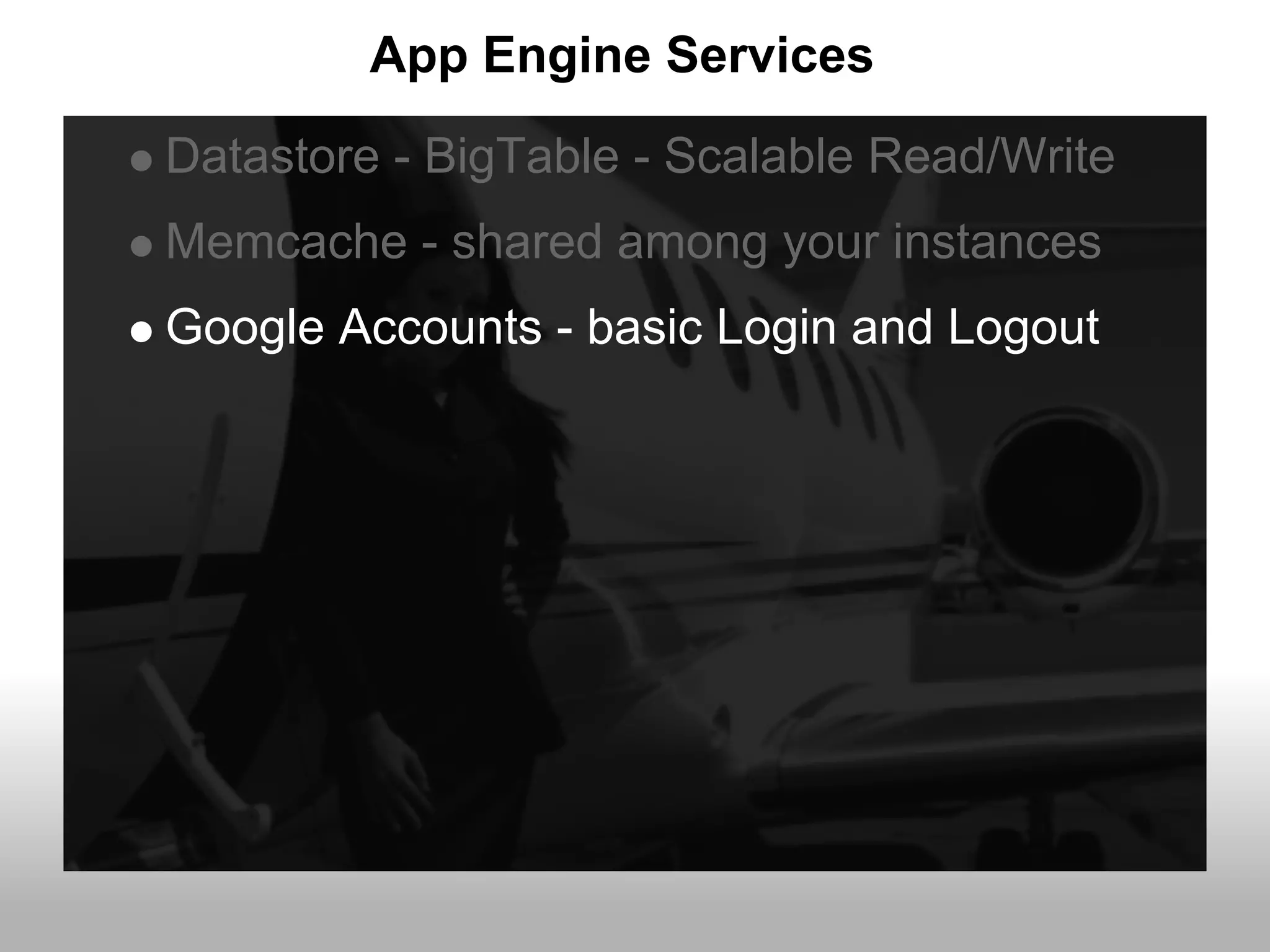 App Engine Services
Datastore - BigTable - Scalable Read/Write
Memcache - shared among your instances
Google Accounts - basic Login and Logout
 