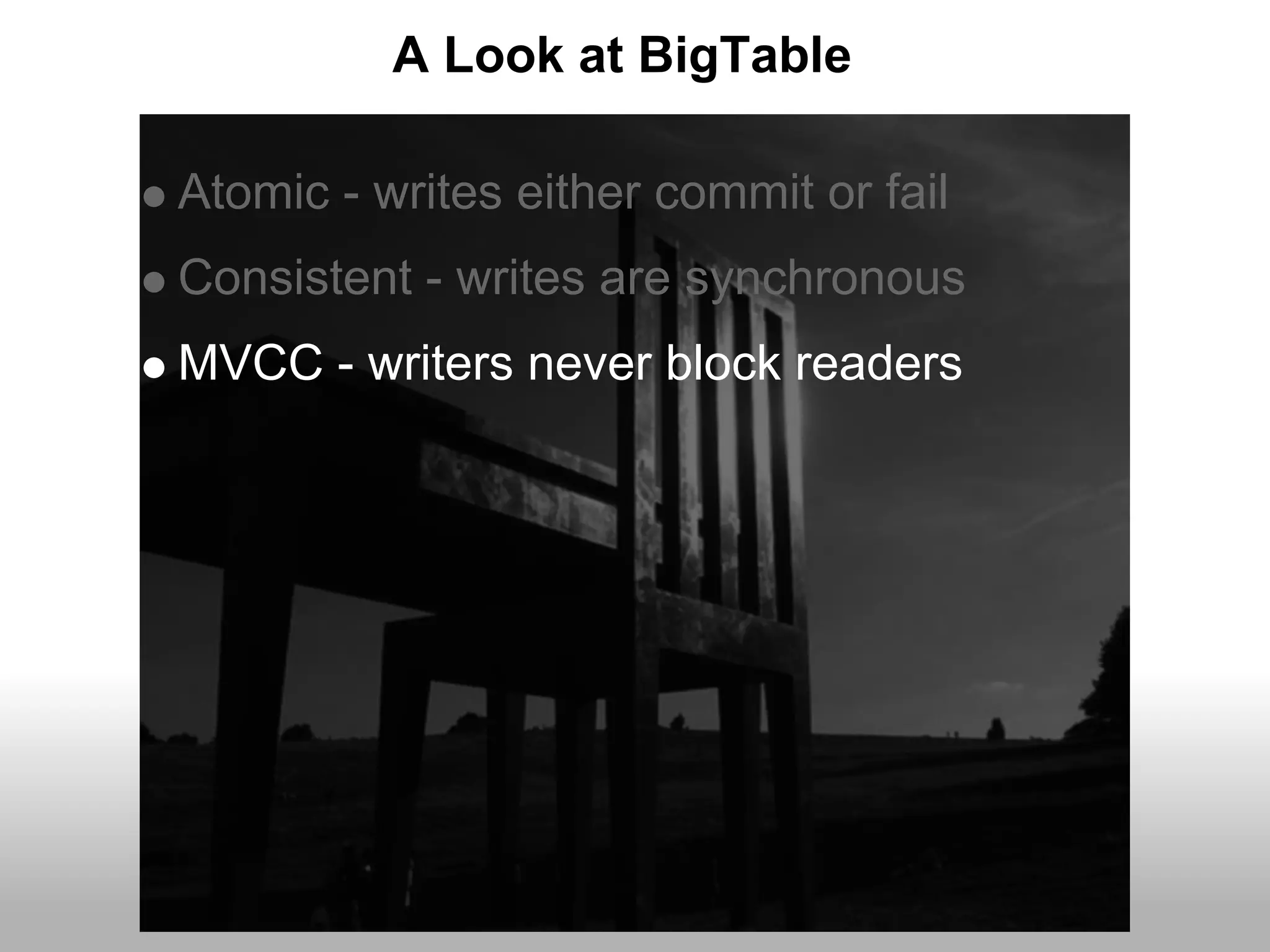 A Look at BigTable

Atomic - writes either commit or fail
Consistent - writes are synchronous
MVCC - writers never block readers
 