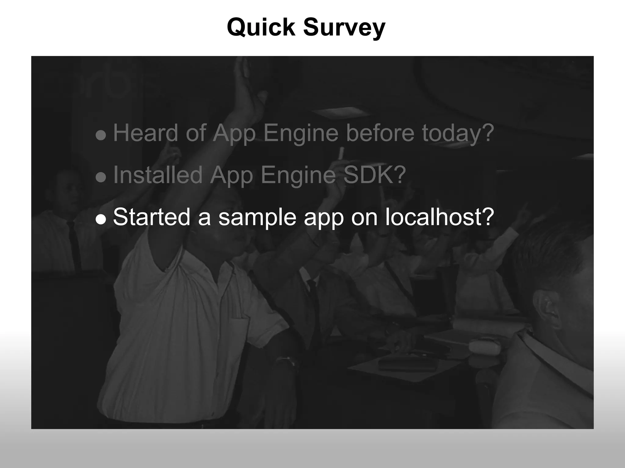 Quick Survey



Heard of App Engine before today?
Installed App Engine SDK?
Started a sample app on localhost?
 