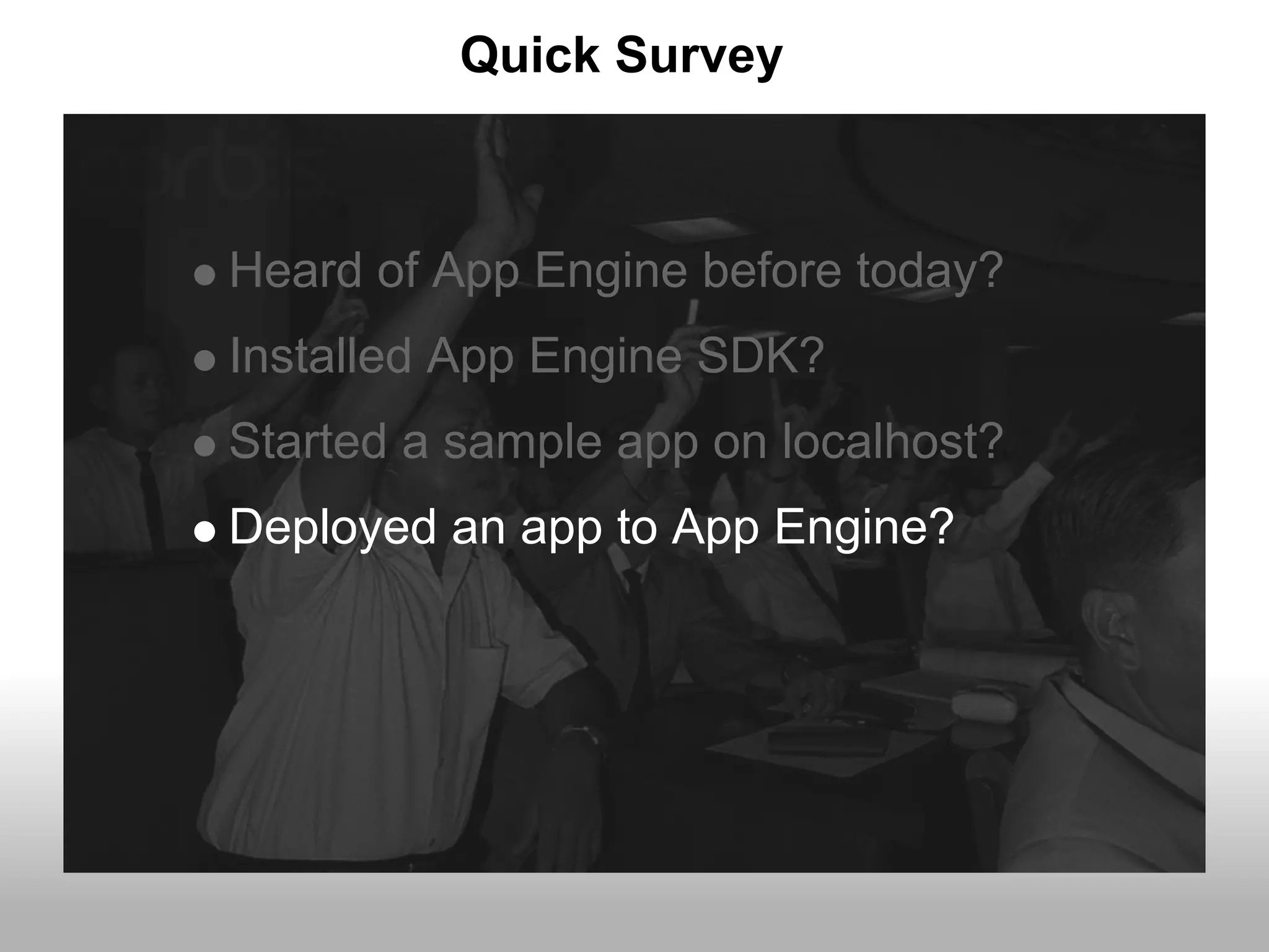 Quick Survey



Heard of App Engine before today?
Installed App Engine SDK?
Started a sample app on localhost?
Deployed an app to App Engine?
 