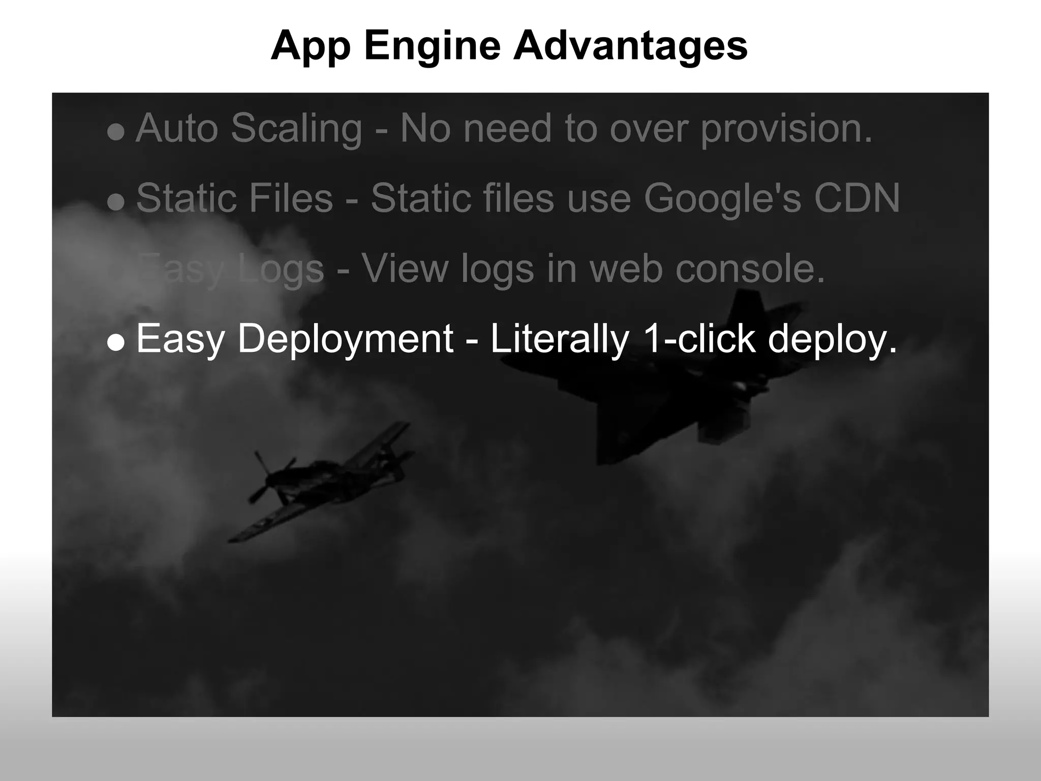 App Engine Advantages
Auto Scaling - No need to over provision.
Static Files - Static files use Google's CDN
Easy Logs - View logs in web console.
Easy Deployment - Literally 1-click deploy.
 
