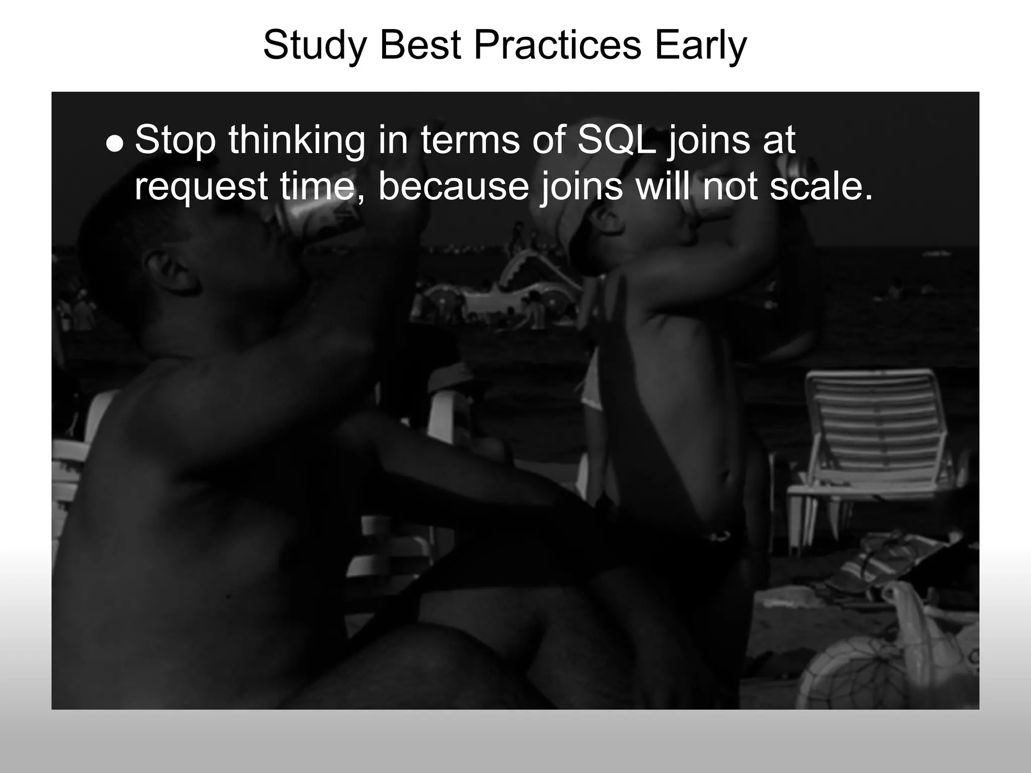 Study Best Practices Early

Stop thinking in terms of SQL joins at
request time, because joins will not scale.
 