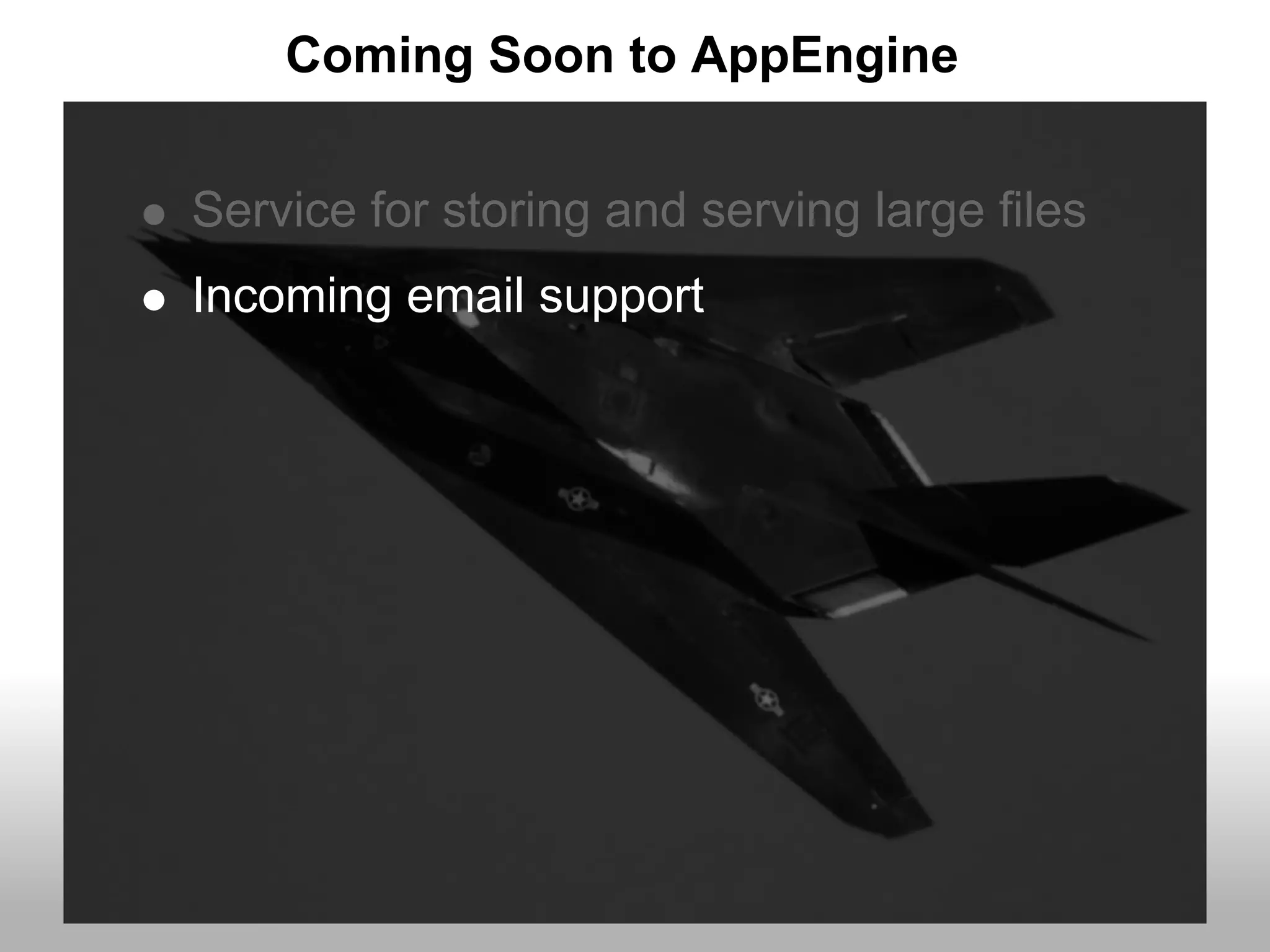 Coming Soon to AppEngine


Service for storing and serving large files
Incoming email support
 