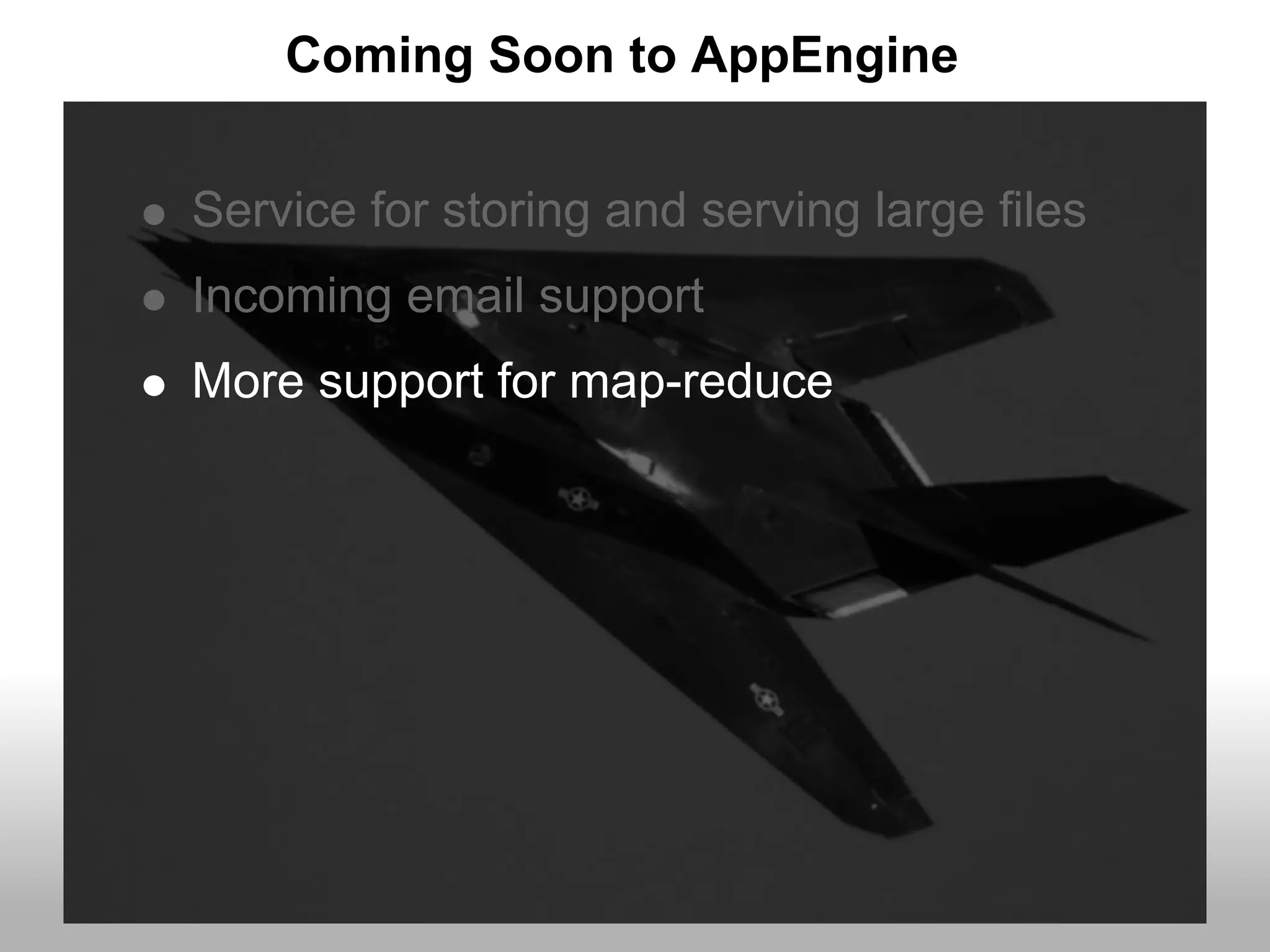 Coming Soon to AppEngine


Service for storing and serving large files
Incoming email support
More support for map-reduce
 