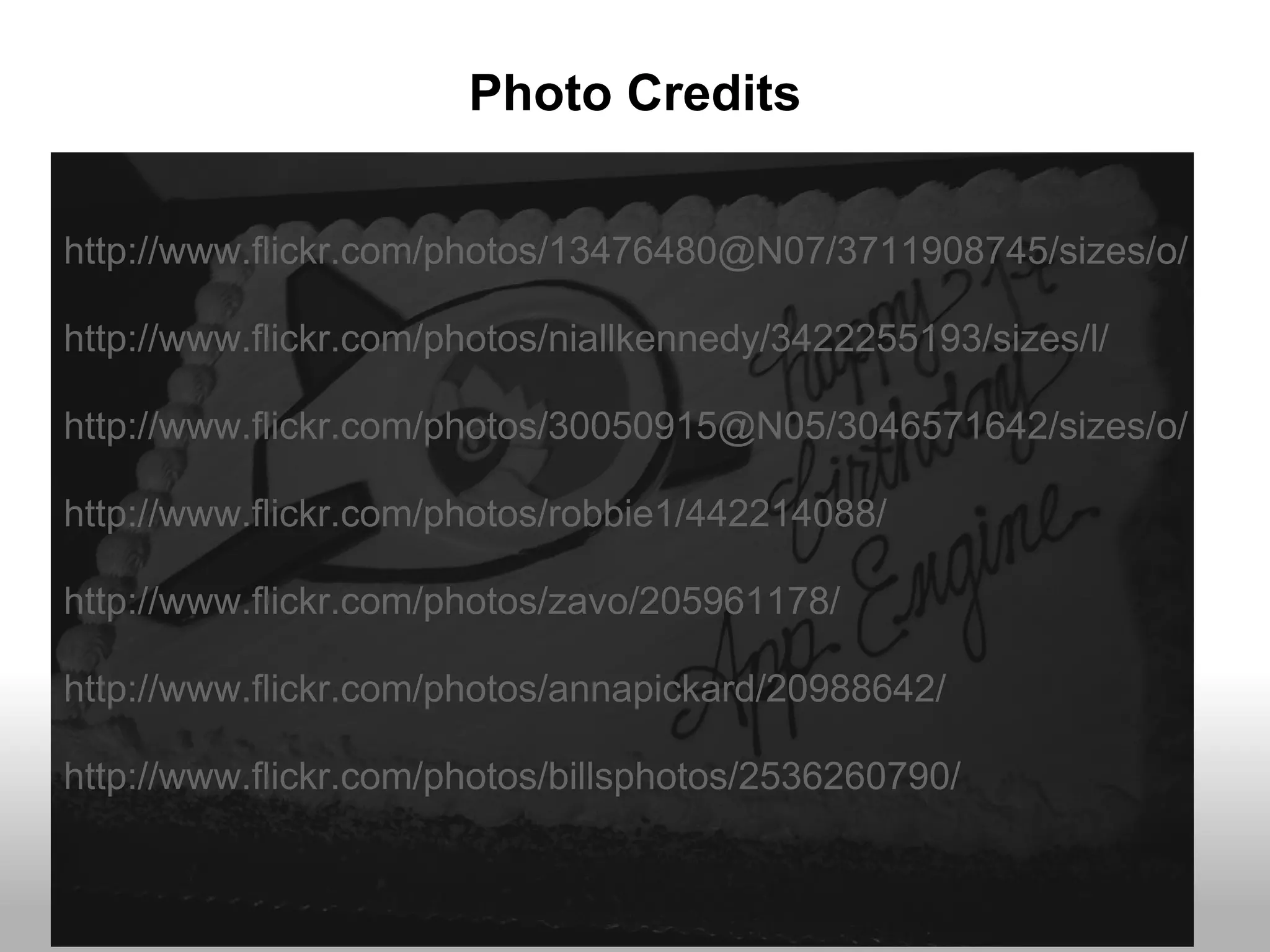 Photo Credits


http://www.flickr.com/photos/13476480@N07/3711908745/sizes/o/

http://www.flickr.com/photos/niallkennedy/3422255193/sizes/l/

http://www.flickr.com/photos/30050915@N05/3046571642/sizes/o/

http://www.flickr.com/photos/robbie1/442214088/

http://www.flickr.com/photos/zavo/205961178/

http://www.flickr.com/photos/annapickard/20988642/

http://www.flickr.com/photos/billsphotos/2536260790/
 