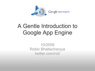 A Gentle Introduction to
  Google App Engine

          10/2009
    Robin Bhattacharyya
      twitter.com/rcb
 
