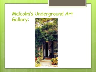 Malcolm’s Underground Art
Gallery:
 