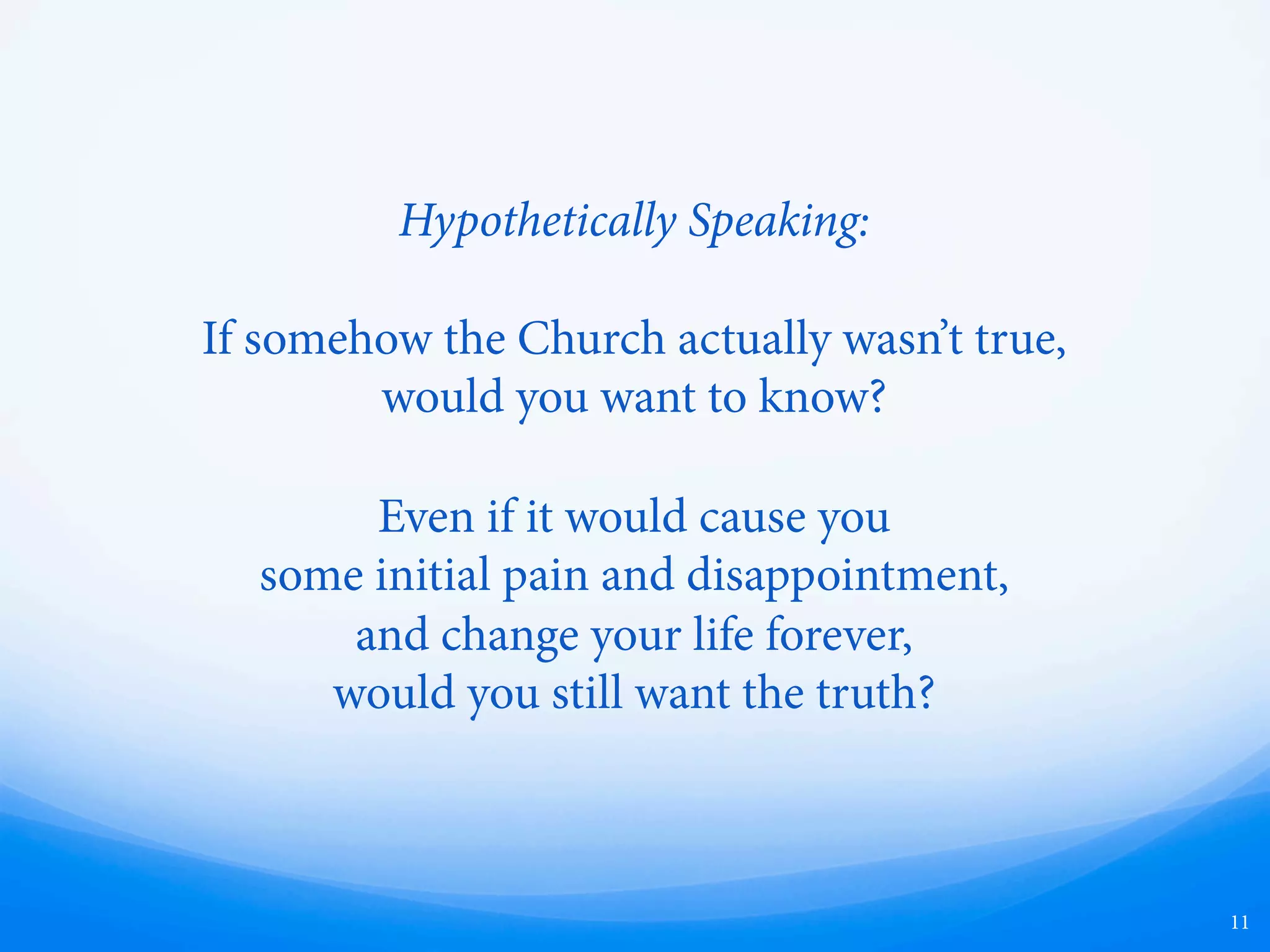 11
Hypothetically Speaking:
If somehow the Church actually wasn’t true,
would you want to know?
Even if it would cause you
some initial pain and disappointment,
and change your life forever,
would you still want the truth?
 