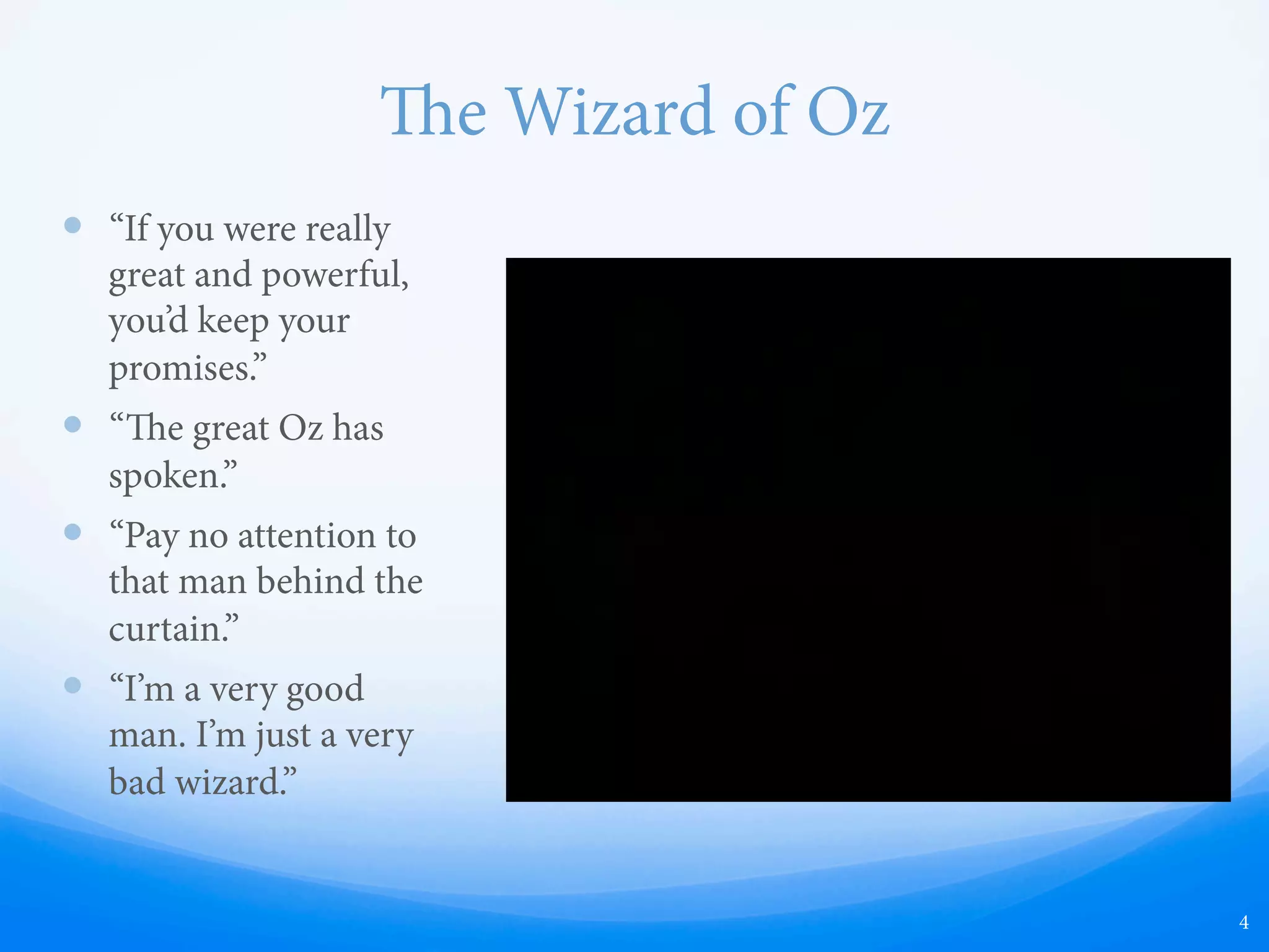 e Wizard of Oz
—  “If you were really
great and powerful,
you’d keep your
promises.”
—  “e great Oz has
spoken.”
—  “Pay no attention to
that man behind the
curtain.”
—  “I’m a very good
man. I’m just a very
bad wizard.”
4
 