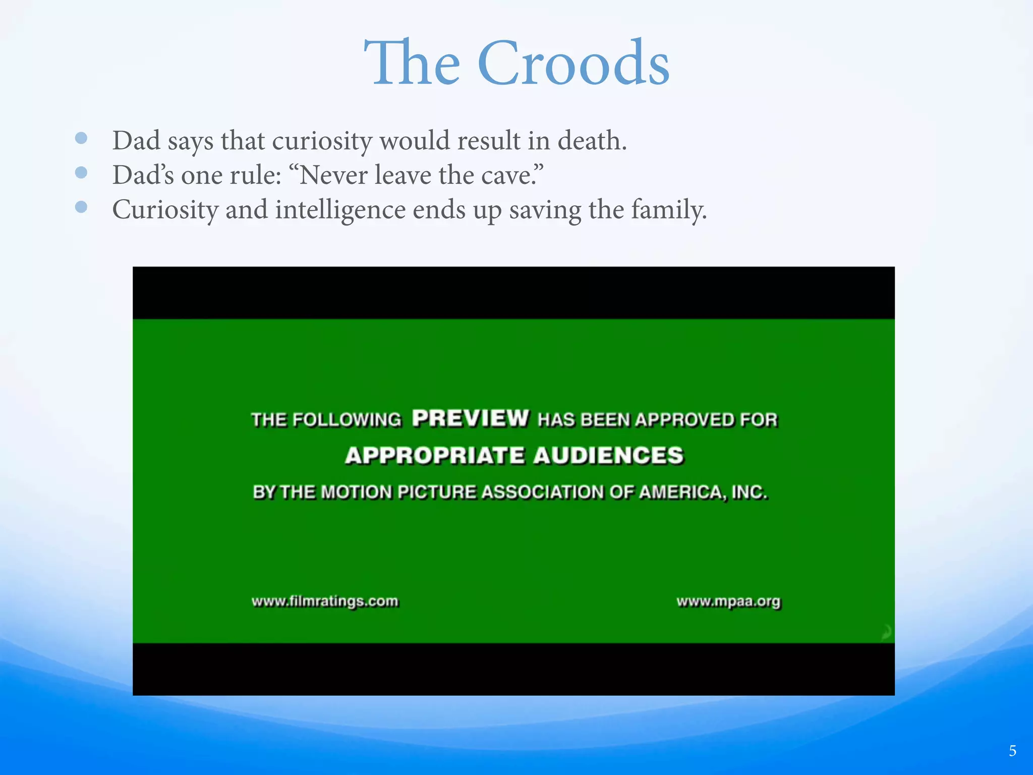 e Croods
—  Dad says that curiosity would result in death.
—  Dad’s one rule: “Never leave the cave.”
—  Curiosity and intelligence ends up saving the family.
5
 