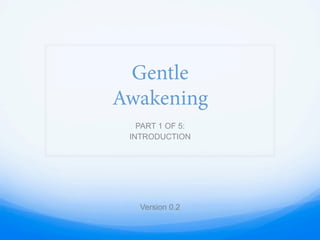Gentle
Awakening
PART 1 OF 5:
INTRODUCTION
Version 0.2
 