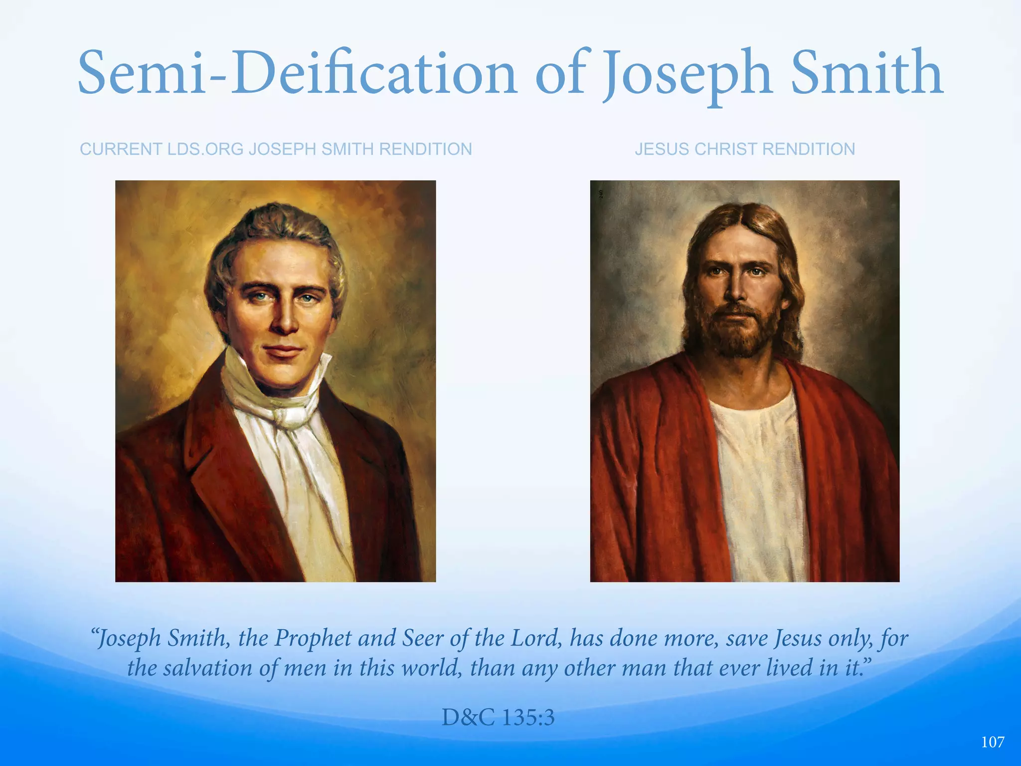 Heroicized Joseph Smith
By the 21st century,
Joseph Smith has evolved
into a Hollywood hero.
“Death cannot conquer
the hero again.”
(“Praise to the Man,” Hymns, no. 27.)
107
 
