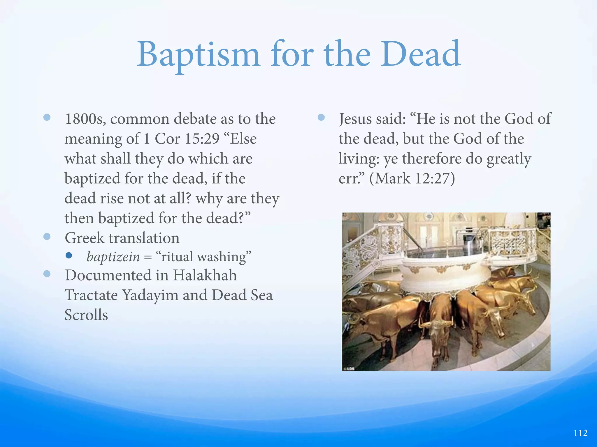 Other Disturbing Early Practices Changed Over Time
—  “e Prophet Joseph Smith taught,
'Ordinances instituted in the heavens before
the foundation of the world, in the priesthood,
for the salvation of men, are not to be altered
or changed.'” (Ensign, August 2002, p 22)
—  “[Christ] set the temple ordinances to be the
same forever and ever and set Adam to watch
over them, to reveal them from heaven to
man, or to send angels to reveal them.”
—  Joseph Smith, History of the Church, vol.4, p. 208
—  "As temple work progresses, some members
wonder if the ordinances can be changed or
adjusted. ese ordinances have been
provided by revelation … us, the temple is
protected from tampering.”
—  W. Grant Bangerter, executive director of the
Temple Department and a member of the First
Quorum of Seventy, Deseret News, Church
Section, January 16, 1982.
—  “We explained briefly the Apostasy and the
Restoration: that there is vast evidence and
history of an apostasy from the doctrine
taught by Jesus and his Apostles, that the
organization of the original Church became
corrupted, and sacred ordinances were
changed to suit the convenience of men”
—  Elder David B. Haight, "Joseph Smith the
Prophet," Ensign, Nov. 1979, p. 22.
—  Anti-Catholicism, anti-Protestantism,
and condemnation of all other creeds
—  Private touching and nakedness in the
temple
—  Swearing to “avenge the blood of the
prophets upon this nation” (anti-
patriotism)
—  Teaching children this vengeance
—  Death penalties part of covenants
—  e old temple endowment video
included a scene illustrating the creation
of the earth from the Disney film
“Fantasia.”
112
God’s laws are
unchangeable
and cannot be
altered by man.
 