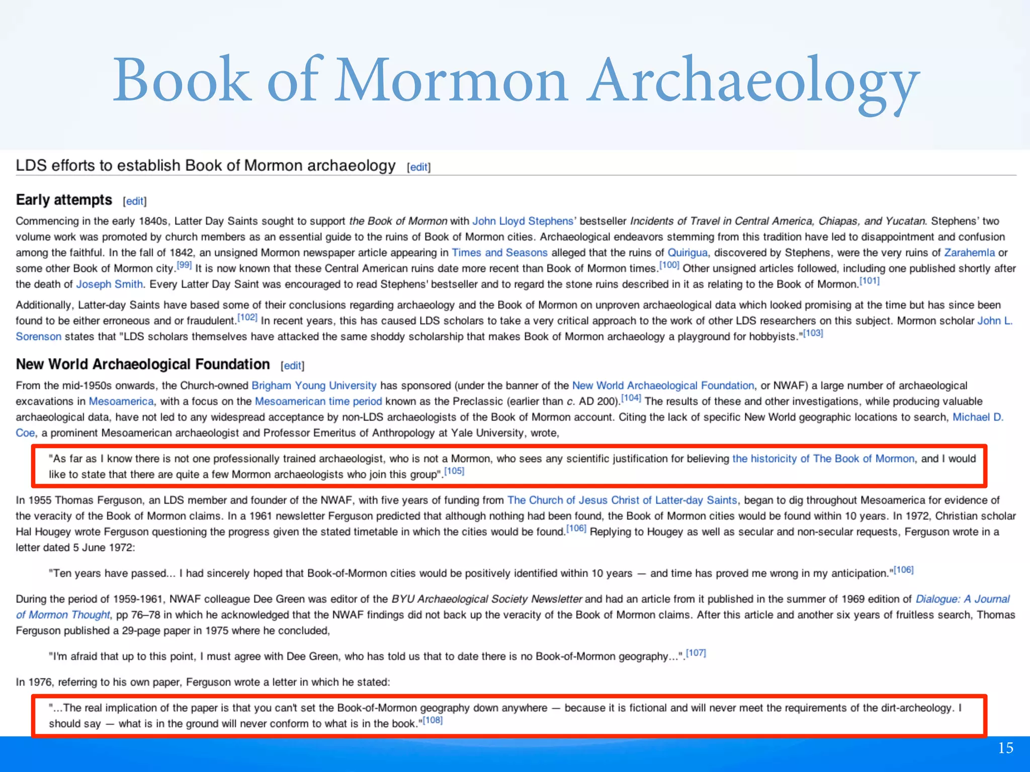 Book of Mormon Archaeology
15
[none]
ere is a general consensus among non-Mormon archaeologists (and even some Mormon
archaeologists) that the archaeological record does not substantiate the Book of Mormon
account, and in some ways directly contradicts it.
 