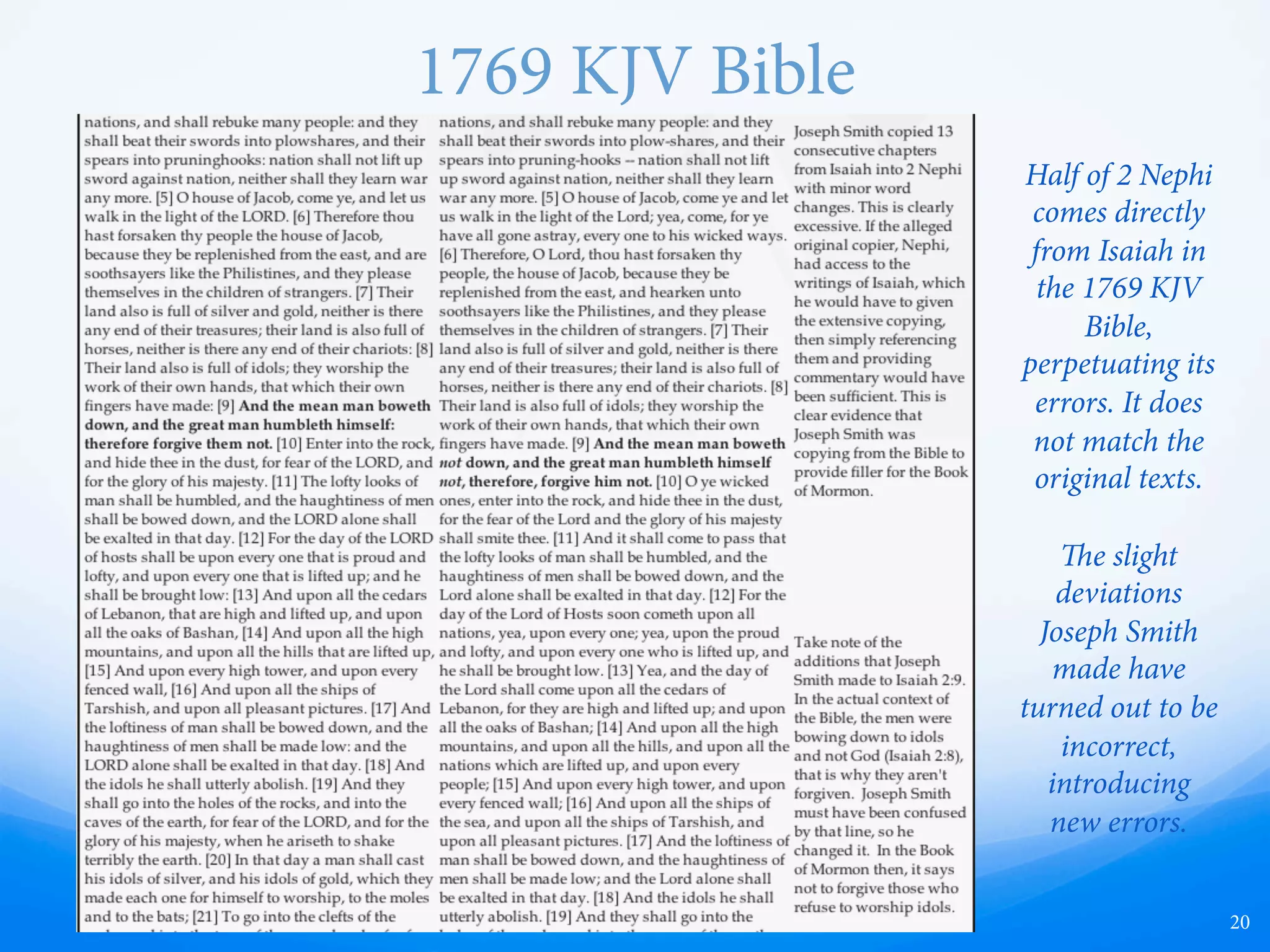 King James Bible
20
Half of 2 Nephi
comes directly
from Isaiah in
the King James
Translation of
the Bible,
perpetuating its
errors. It does
not match the
original texts.
e slight
deviations
Joseph Smith
made have
turned out to be
incorrect,
introducing
new errors.
 