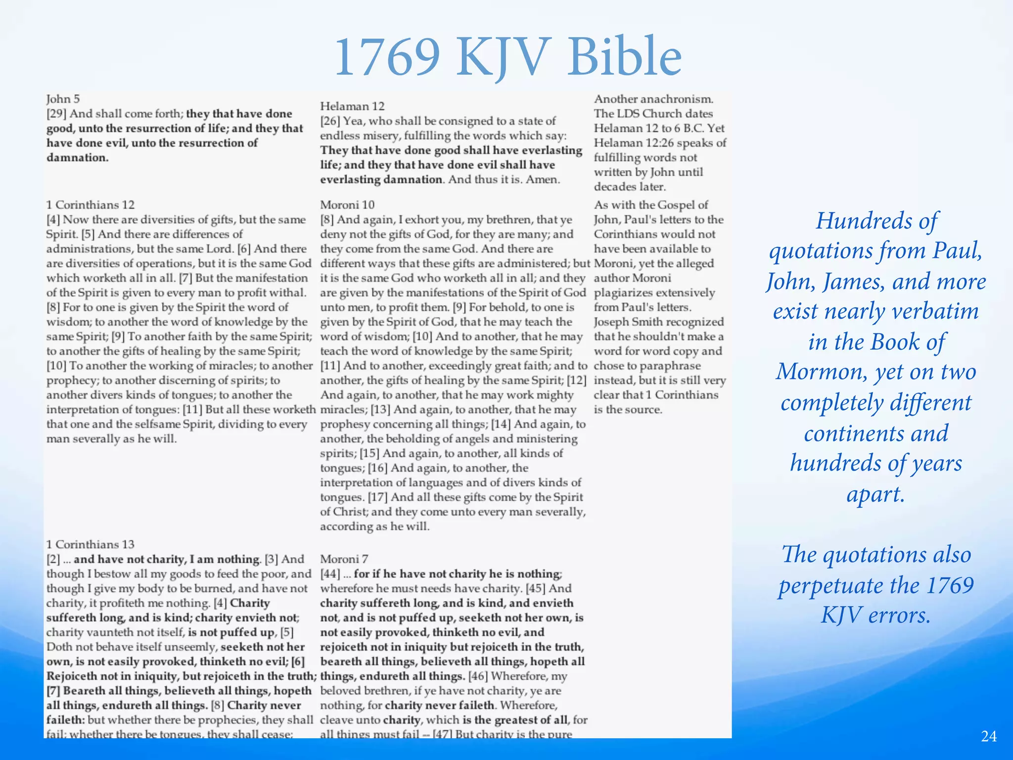 King James Bible
24
Hundreds of
quotations from Paul,
John, James, and more
exist nearly verbatim
in the Book of
Mormon, yet on two
completely diﬀerent
continents and
hundreds of years
apart.
e quotations also
perpetuate the King
James Translation
errors.
 