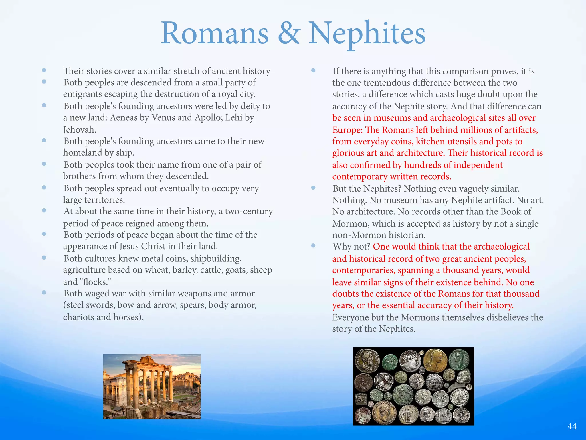 Book of Mormon Wordiness
44
Peter Burnett (a defender of
Joseph Smith in Missouri)
observed of Joseph that, “In
conversation he was slow, and
used too many words to express
his ideas, and would not
generally go directly to a point.” 
(See Mormon Parallels, p.1939.)
 