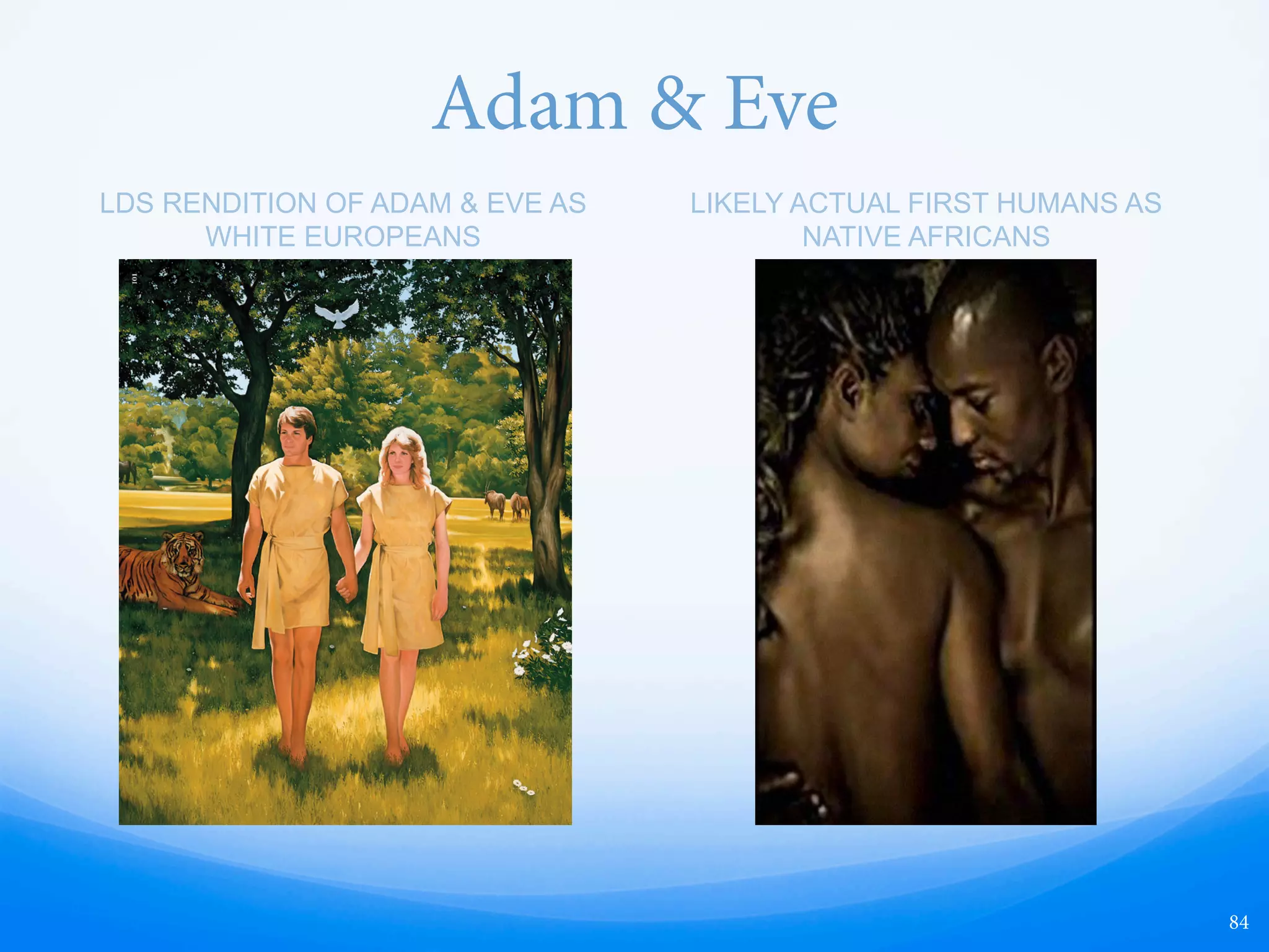 Location of Garden of Eden
84
e Church teaches that the Fall took place 6,000
years ago, and that the Garden of Eden was
located in Missouri, when humans actually
originated in Africa 200,000 years ago.
 