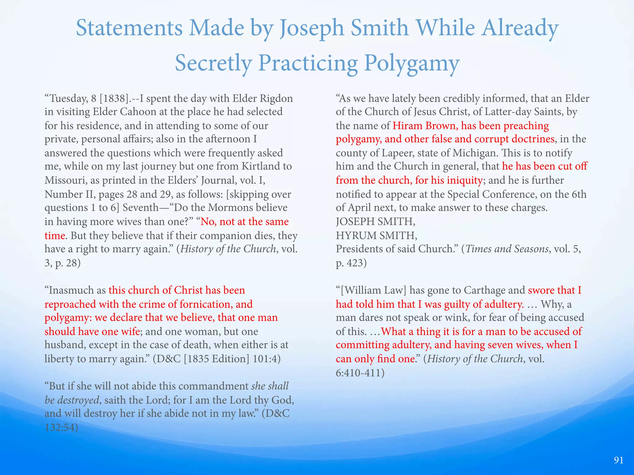 91
Joseph secretly took many
women as wives while
they were currently
married to other living
men, asking them not to
tell their husbands or
Emma.
Joseph also secretly took
many teenagers as wives.
Joseph was 37 when he
took 14-year-old Helen
Mar Kimball.
 