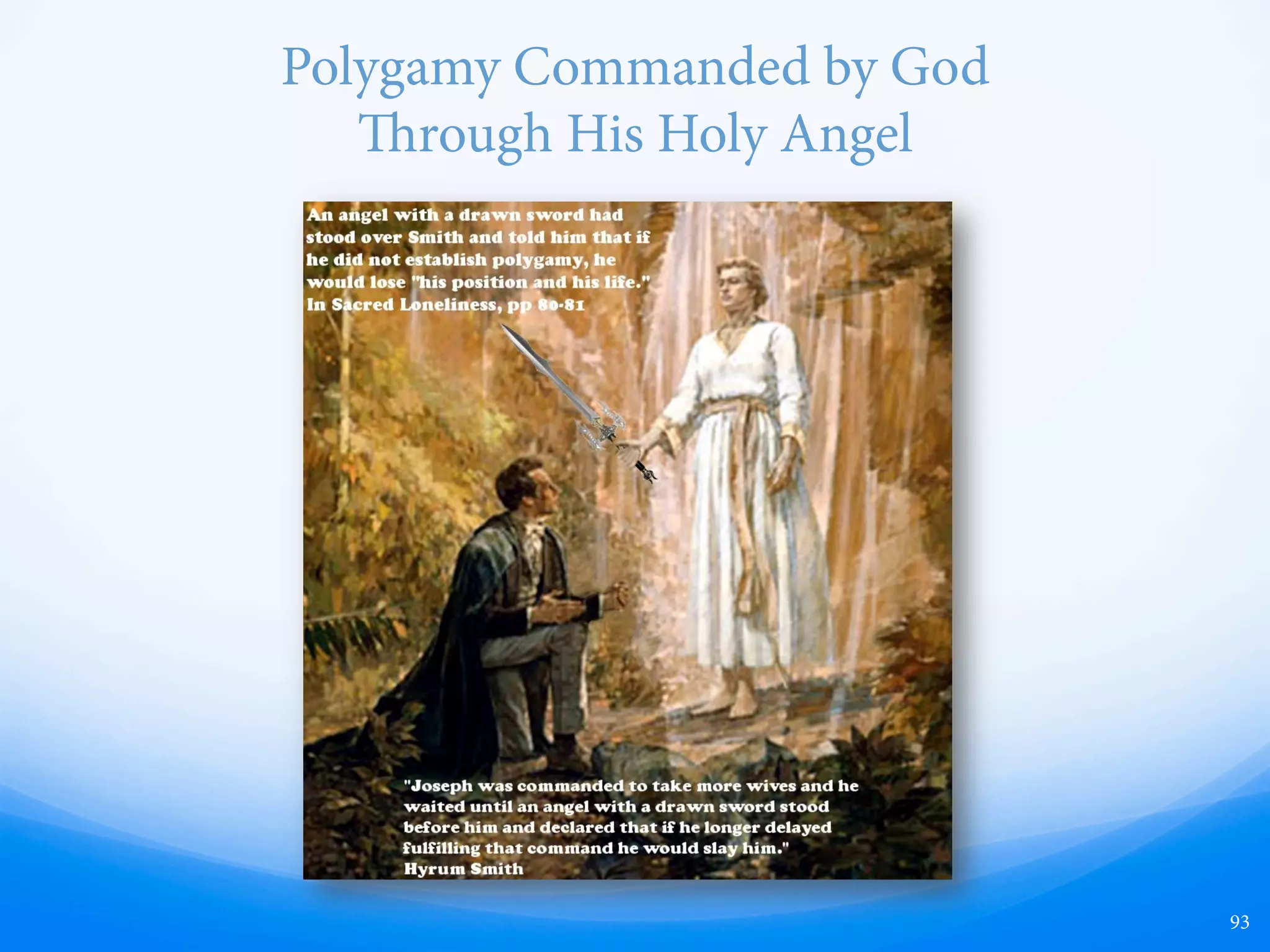 Aer Being Exposed, Joseph Smith Excuses His
Polygamous Practices and Public Denials by Saying
It Was Commanded of God
“e same God that has thus far
dictated me and directed me and
strengthened me in this work, gave
me this revelation and
commandment on … plural
marriage, and the same God
commanded me to obey it. He said to
me that unless I accepted it, and
introduced it, and practiced it, I,
together with my people would be
damned and cut oﬀ from this time
henceforth.”
(Joseph Smith, Contributor, Vol. 5, p. 259.)
93
 