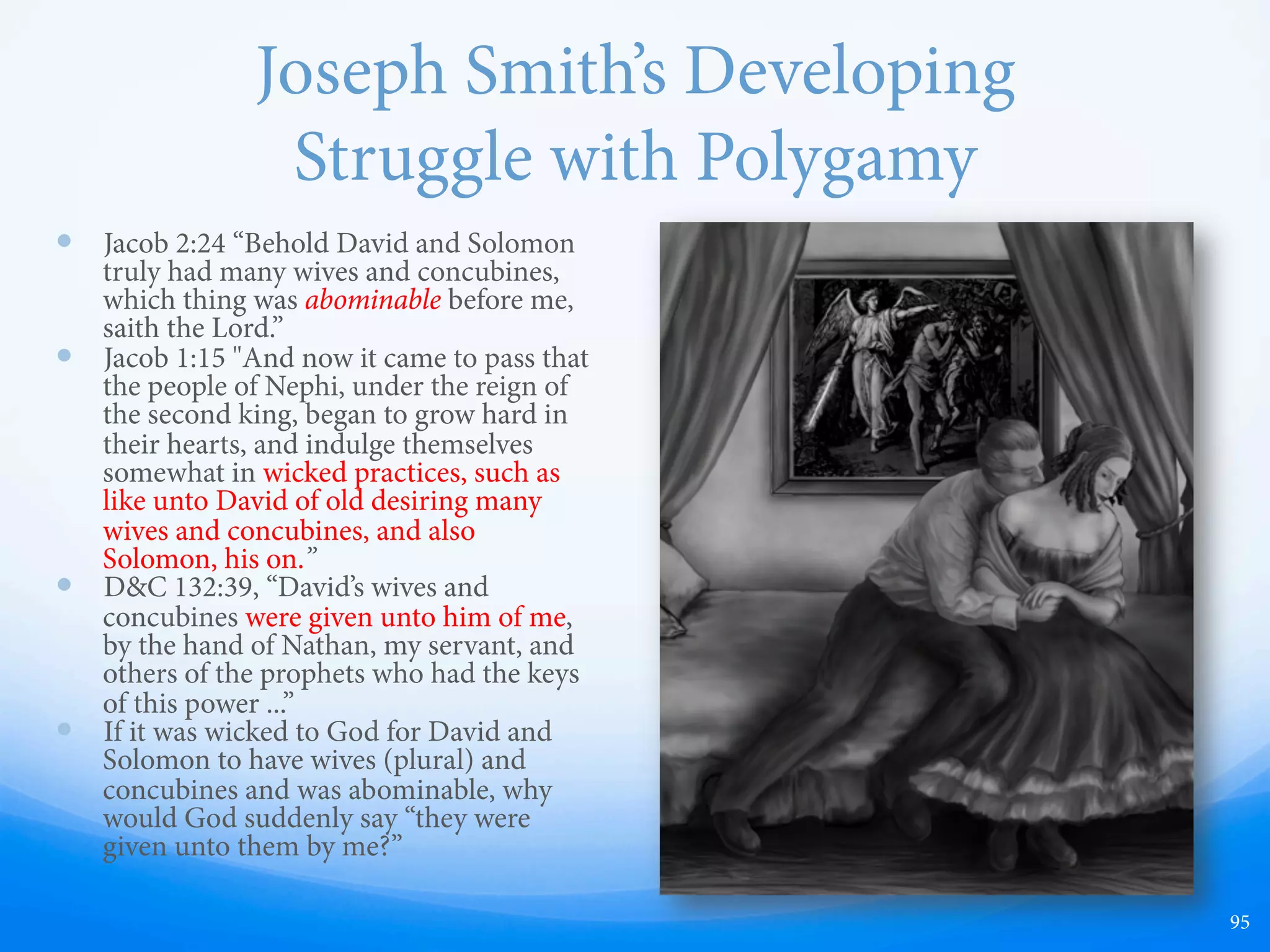 Example of Love Letter from Joseph
Smith to Sarah Ann Whitney
“...my feelings are so strong for you since what has passed lately
between us...it seems, as if I could not live long in this way; …
come and see me ... it would aﬀord me great relief ... I know it is
the will of God that you should comfort me now in this time of
aﬄiction ... the only thing to be careful of; is to find out when
Emma comes then you cannot be safe, but when she is not here,
there is the most perfect say ... burn this letter as soon as you
read it; keep all locked up in your breasts ... You will pardon me
for my earnestness on this subject when you consider how
lonesome I must be ... I think emma wont come tonight if she dont
dont fail to come tonight ...”
95
Heber C. Kimball," George Albert Smith Family Papers, Manuscript 36, Box 1, Early Smith Documents, 1731-1849, Folder 18, in
the Special Collections, Western Americana, Marriott Library, University of Utah, Salt Lake City, Utah (source). e original is in
the LDS Church Archives.
 