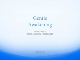 Gentle
Awakening
PART 4 OF 5:
THEOLOGICAL PROBLEMS
Version 0.2
 
