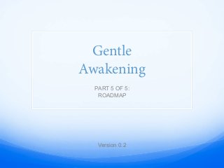 Gentle
Awakening
PART 5 OF 5:
ROADMAP
Version 0.2
 