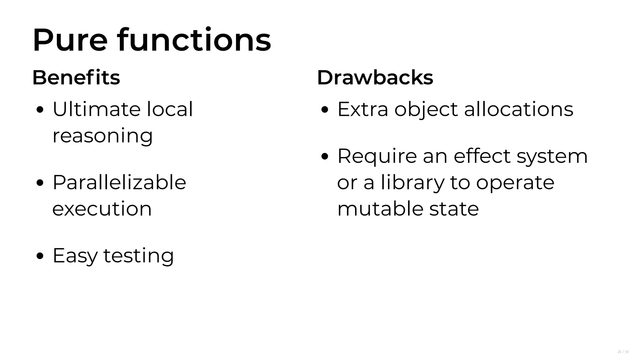 Pure functions
Beneﬁts
Ultimate local
reasoning
Parallelizable
execution
Easy testing
Drawbacks
Extra object allocations
Require an effect system
or a library to operate
mutable state
20/50
 