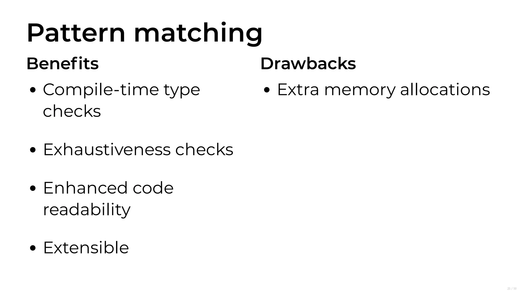 Pattern matching
Beneﬁts
Compile-time type
checks
Exhaustiveness checks
Enhanced code
readability
Extensible
Drawbacks
Extra memory allocations
25/50
 