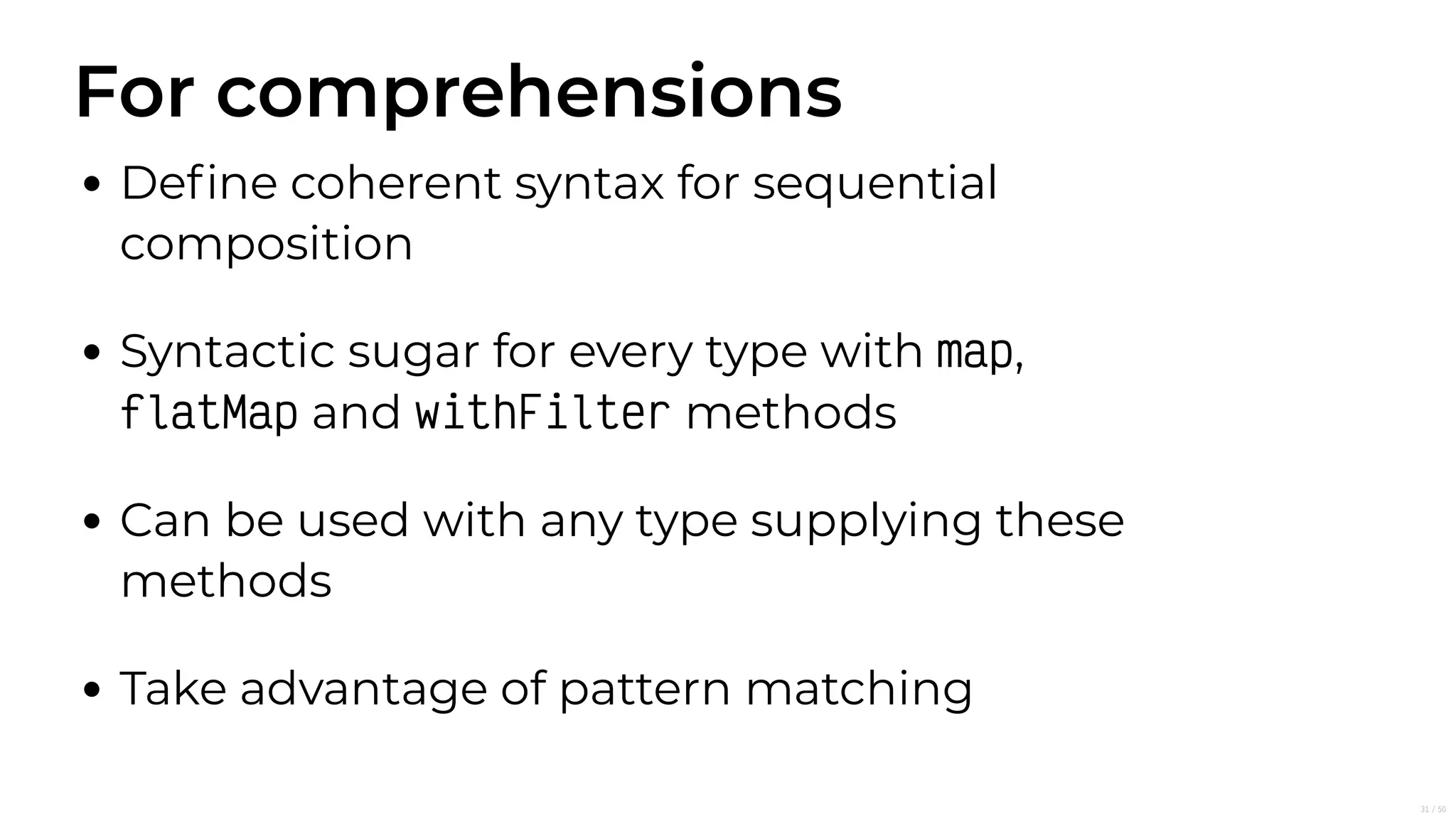 For comprehensions
Deﬁne coherent syntax for sequential
composition
Syntactic sugar for every type with map,
ﬂatMap and withFilter methods
Can be used with any type supplying these
methods
Take advantage of pattern matching
31/50
 