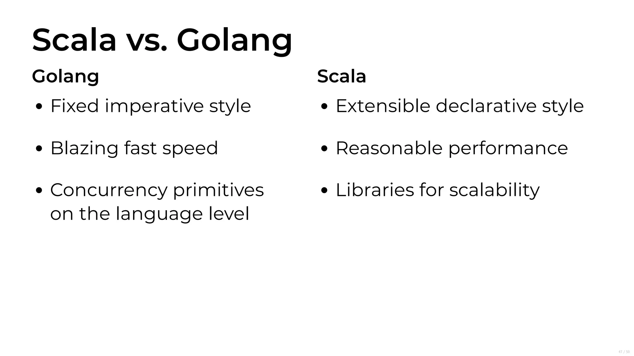 Scala vs. Golang
Golang
Fixed imperative style
Blazing fast speed
Concurrency primitives
on the language level
Scala
Extensible declarative style
Reasonable performance
Libraries for scalability
47/50
 