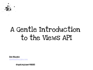 A Gentle Introduction
to the Views API

Dan Muzyka
dan@danmuzyka.com
drupal.org/user/48685

 