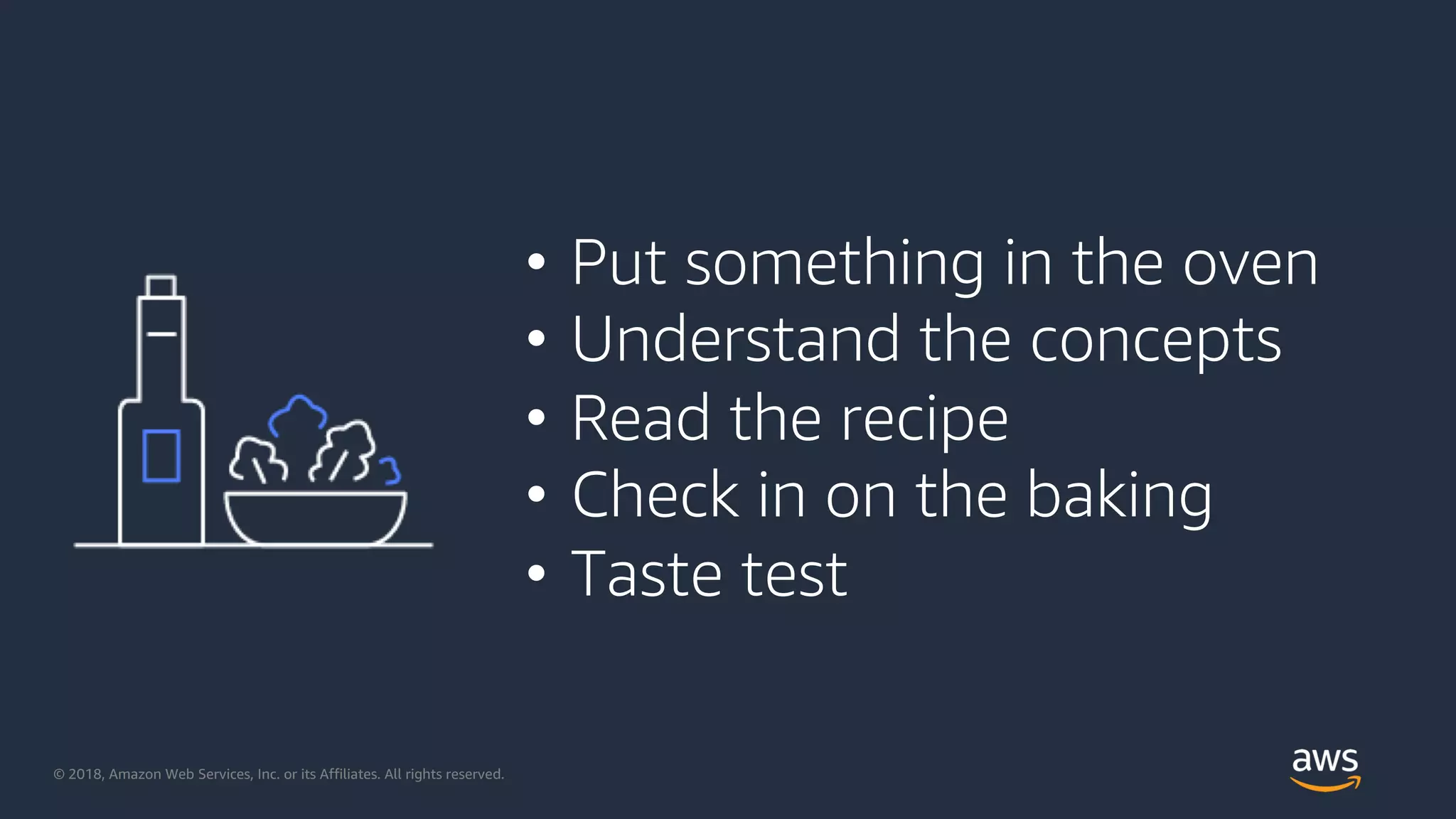 © 2018, Amazon Web Services, Inc. or its Affiliates. All rights reserved.
• Put something in the oven
• Understand the concepts
• Read the recipe
• Check in on the baking
• Taste test
 