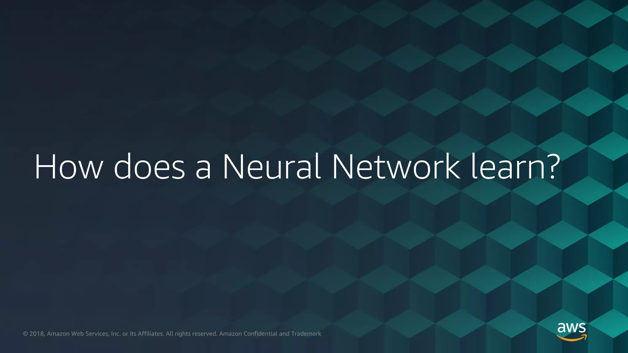 © 2018, Amazon Web Services, Inc. or its Aﬃliates. All rights reserved.© 2018, Amazon Web Services, Inc. or its Affiliates. All rights reserved. Amazon Confidential and Trademark
How does a Neural Network learn?
 