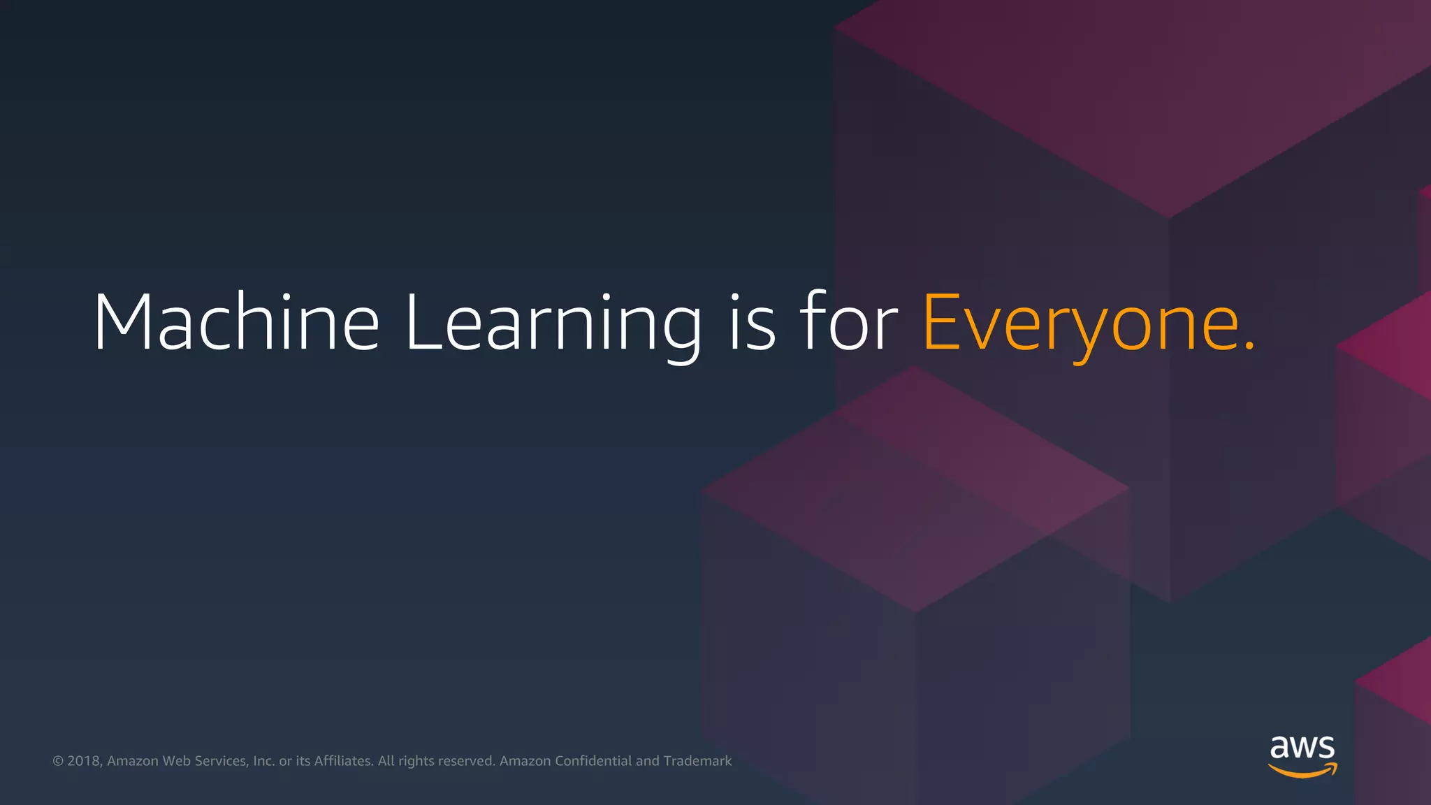 © 2018, Amazon Web Services, Inc. or its Affiliates. All rights reserved.© 2018, Amazon Web Services, Inc. or its Affiliates. All rights reserved. Amazon Confidential and Trademark
Machine Learning is for Everyone.
 