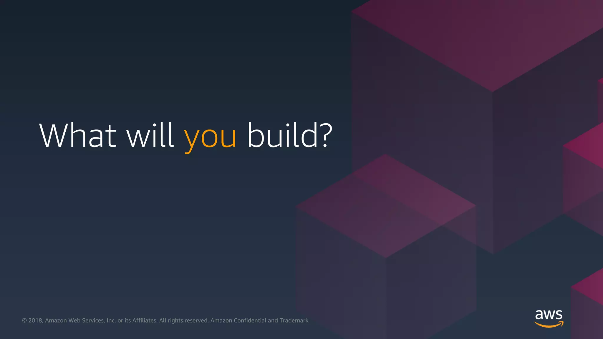 © 2018, Amazon Web Services, Inc. or its Affiliates. All rights reserved.© 2018, Amazon Web Services, Inc. or its Affiliates. All rights reserved. Amazon Confidential and Trademark
What will you build?
 