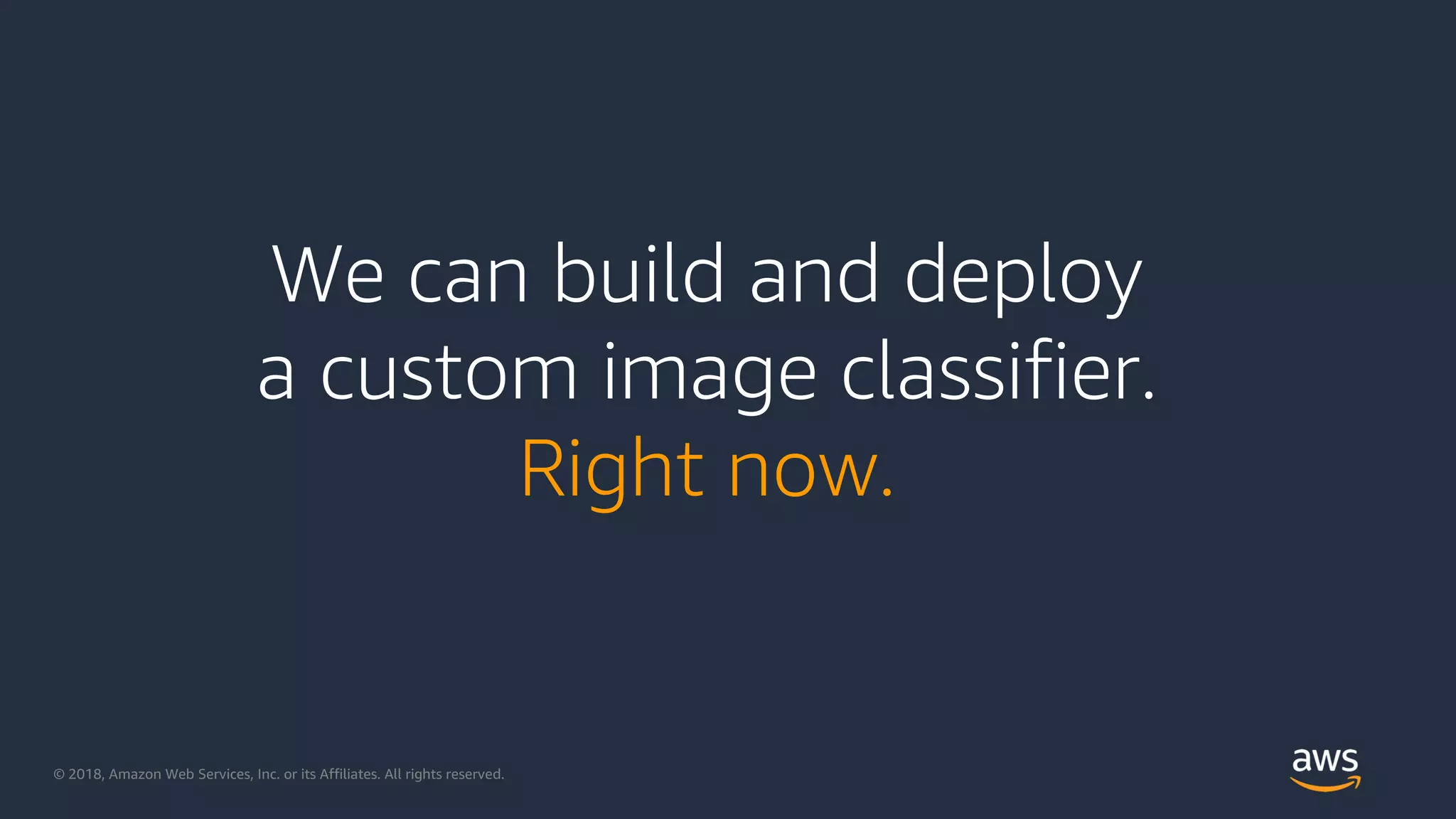 © 2018, Amazon Web Services, Inc. or its Affiliates. All rights reserved.
We can build and deploy
a custom image classifier.
Right now.
 