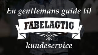 En gentlemans guide til!
!
!
!
kundeservice
 