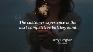 “The customer experience is the
next competitive battleground
-Jerry Gregoire
CIO for Dell
 