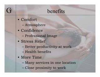 G
Inc.
                         benefits
       • Comfort
         – Atmosphere
       • Confidence
         – Professional Image
       • Stress Relief
         – Better productivity at work
         – Health benefits
       • More Time
         – Many services in one location
         – Close proximity to work
 