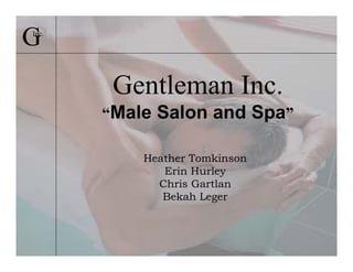 G
Inc.




        Gentleman Inc.
       “Male Salon and Spa”

           Heather Tomkinson
              Erin Hurley
             Chris Gartlan
              Bekah Leger
 