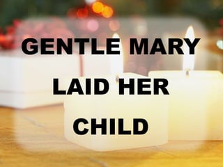 GENTLE MARY 
LAID HER 
CHILD 
 