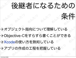 後継者になるための
                     条件
    オブジェクト指向について理解している
    Objective-Cをすらすら書くことができる
    Xcodeの使い方を熟知している
    アプリの作成の工程を把握している

12年3月26日月曜日
 